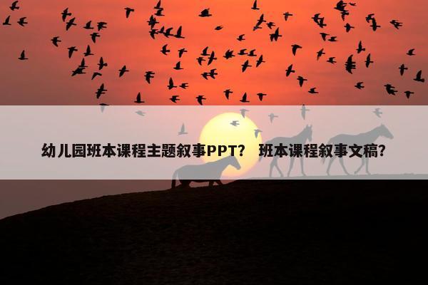 幼儿园班本课程主题叙事PPT？ 班本课程叙事文稿？