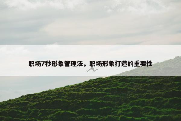 职场7秒形象管理法，职场形象打造的重要性