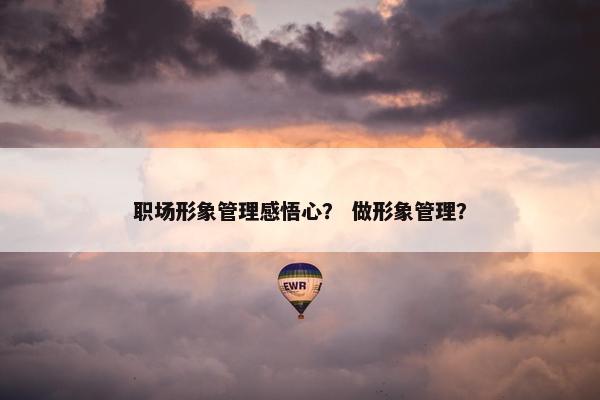 职场形象管理感悟心？ 做形象管理？