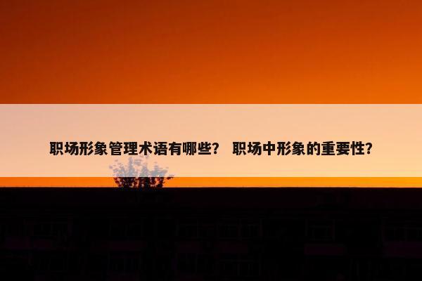 职场形象管理术语有哪些？ 职场中形象的重要性？