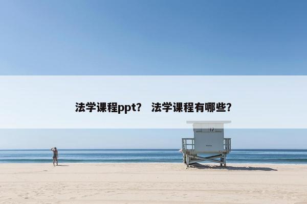 法学课程ppt？ 法学课程有哪些？