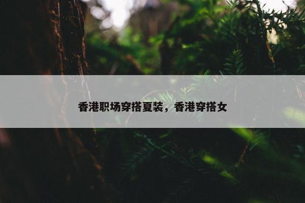 香港职场穿搭夏装，香港穿搭女