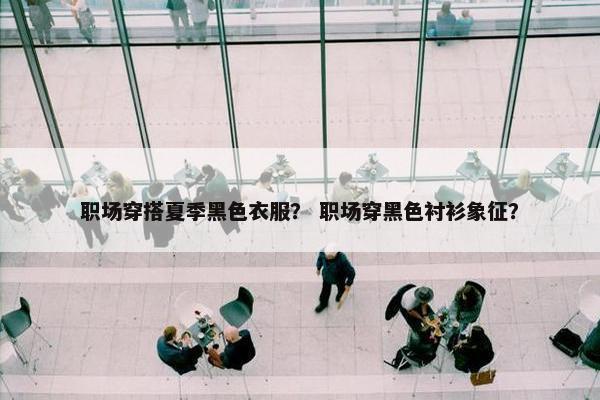 职场穿搭夏季黑色衣服？ 职场穿黑色衬衫象征？