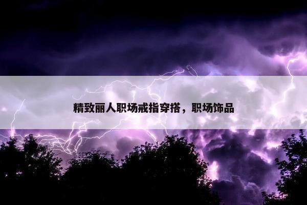 精致丽人职场戒指穿搭，职场饰品