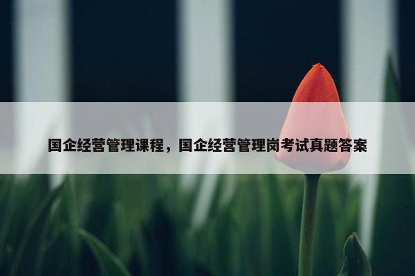 国企经营管理课程，国企经营管理岗考试真题答案