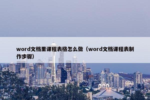 word文档里课程表格怎么做（word文档课程表制作步骤）