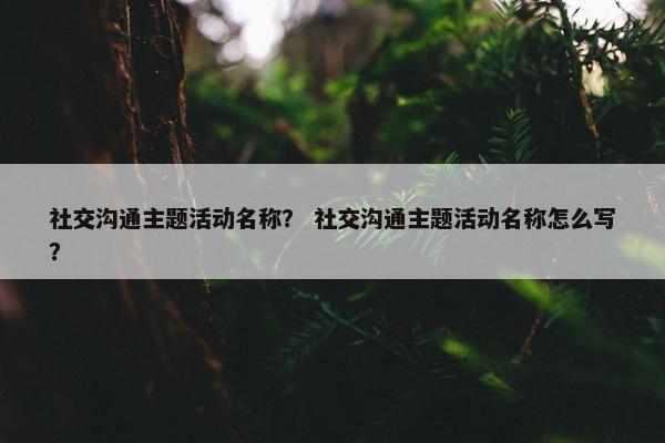 社交沟通主题活动名称？ 社交沟通主题活动名称怎么写？