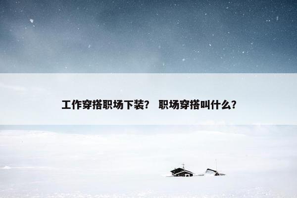 工作穿搭职场下装？ 职场穿搭叫什么？