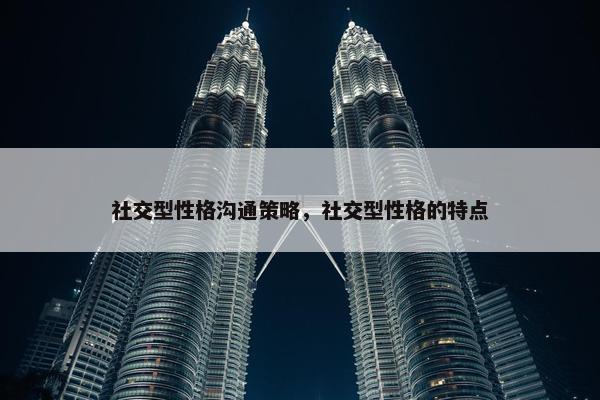 社交型性格沟通策略，社交型性格的特点