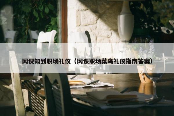 网课知到职场礼仪（网课职场菜鸟礼仪指南答案）