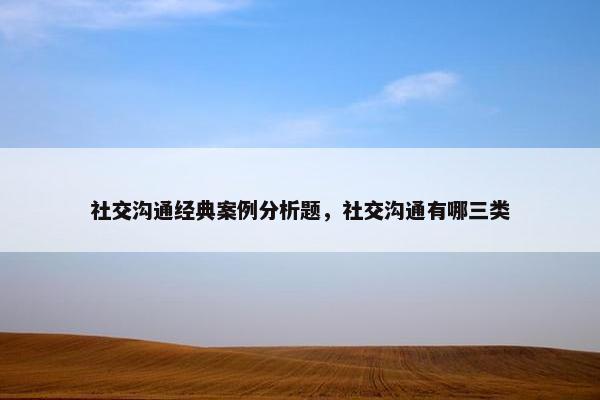 社交沟通经典案例分析题，社交沟通有哪三类