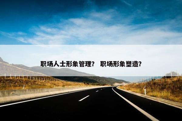 职场人士形象管理？ 职场形象塑造？