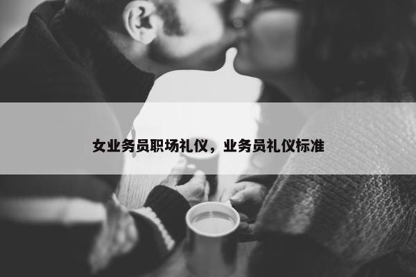 女业务员职场礼仪，业务员礼仪标准