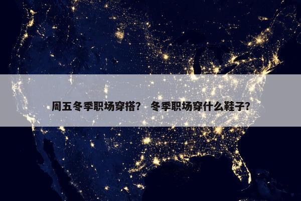 周五冬季职场穿搭？ 冬季职场穿什么鞋子？
