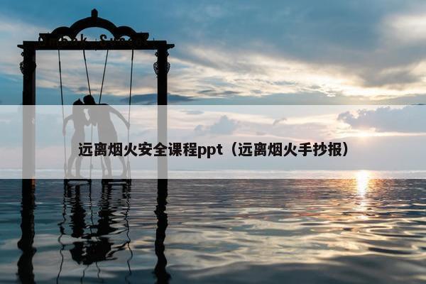远离烟火安全课程ppt（远离烟火手抄报）