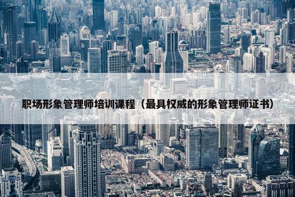 职场形象管理师培训课程（最具权威的形象管理师证书）