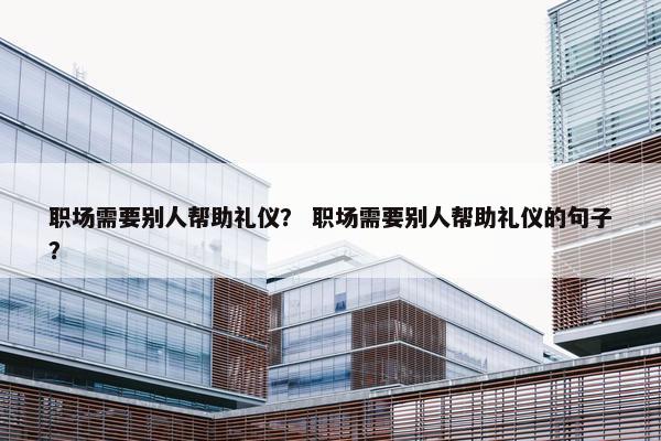 职场需要别人帮助礼仪？ 职场需要别人帮助礼仪的句子？