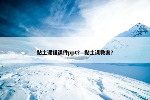 黏土课程课件ppt？ 黏土课教案？