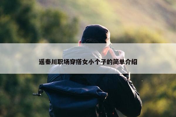 遥秦川职场穿搭女小个子的简单介绍