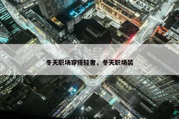 冬天职场穿搭轻奢，冬天职场装
