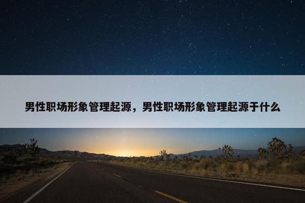 男性职场形象管理起源，男性职场形象管理起源于什么