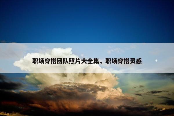 职场穿搭团队照片大全集，职场穿搭灵感