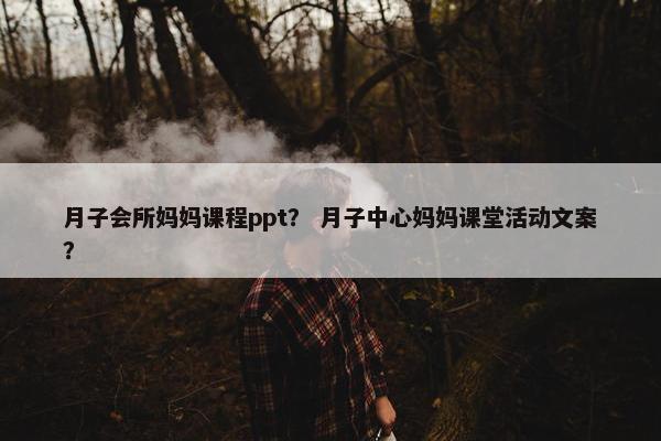 月子会所妈妈课程ppt？ 月子中心妈妈课堂活动文案？