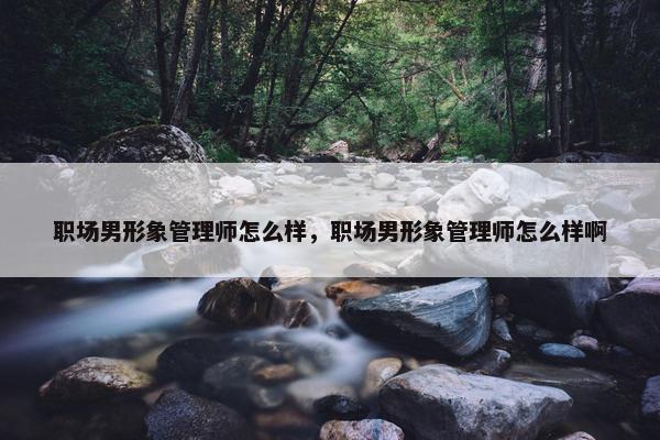 职场男形象管理师怎么样，职场男形象管理师怎么样啊