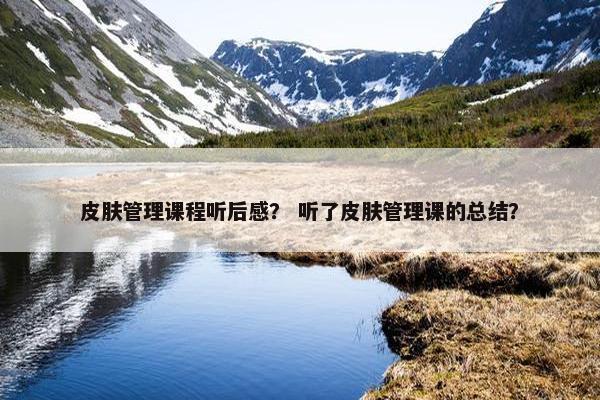 皮肤管理课程听后感？ 听了皮肤管理课的总结？