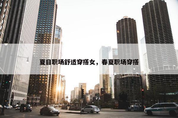 夏日职场舒适穿搭女，春夏职场穿搭