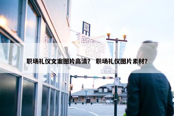 职场礼仪文案图片高清？ 职场礼仪图片素材？