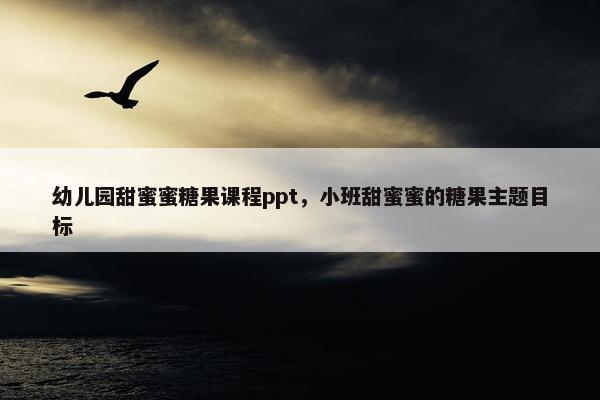幼儿园甜蜜蜜糖果课程ppt，小班甜蜜蜜的糖果主题目标