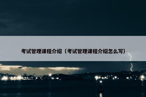 考试管理课程介绍（考试管理课程介绍怎么写）