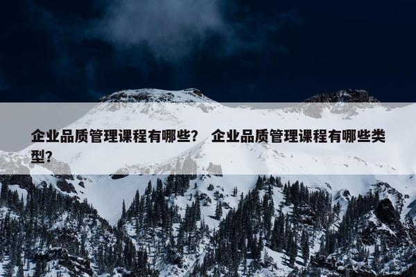 企业品质管理课程有哪些？ 企业品质管理课程有哪些类型？