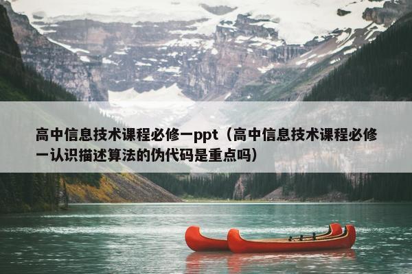 高中信息技术课程必修一ppt（高中信息技术课程必修一认识描述算法的伪代码是重点吗）