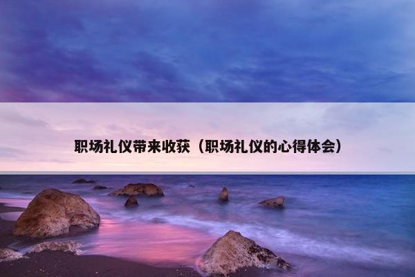 职场礼仪带来收获（职场礼仪的心得体会）