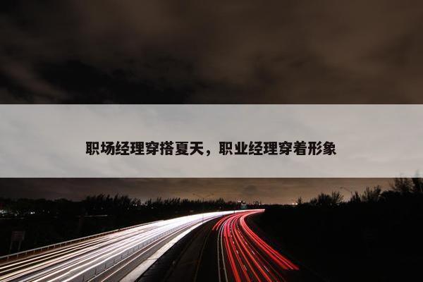 职场经理穿搭夏天，职业经理穿着形象