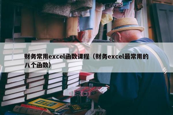 财务常用excel函数课程（财务excel最常用的八个函数）