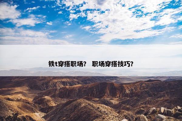 铁t穿搭职场？ 职场穿搭技巧？