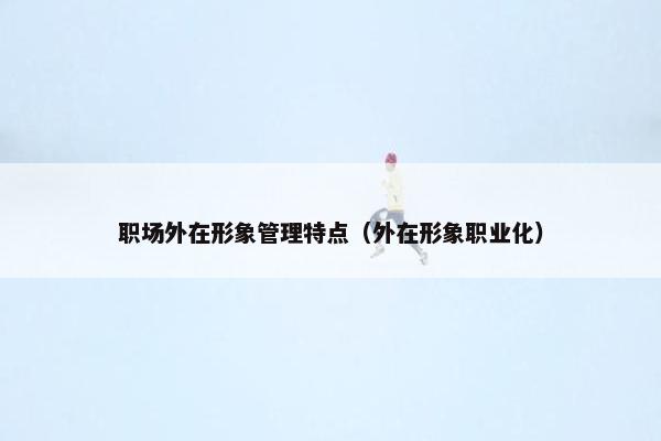 职场外在形象管理特点（外在形象职业化）