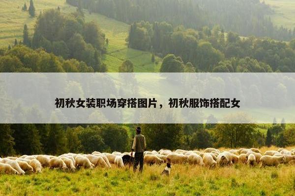 初秋女装职场穿搭图片，初秋服饰搭配女