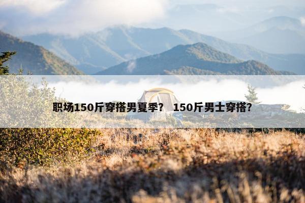 职场150斤穿搭男夏季？ 150斤男士穿搭？