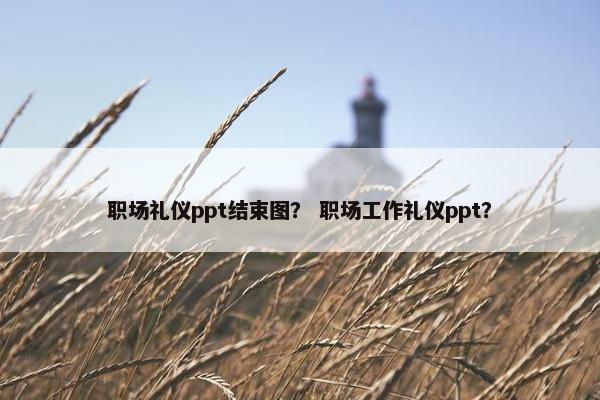 职场礼仪ppt结束图？ 职场工作礼仪ppt？