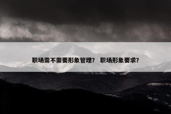 职场需不需要形象管理？ 职场形象要求？