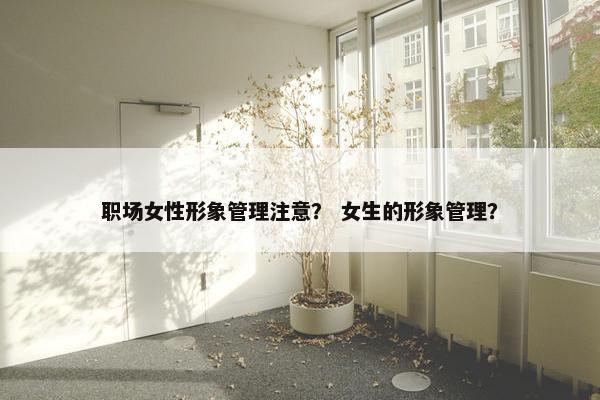 职场女性形象管理注意？ 女生的形象管理？