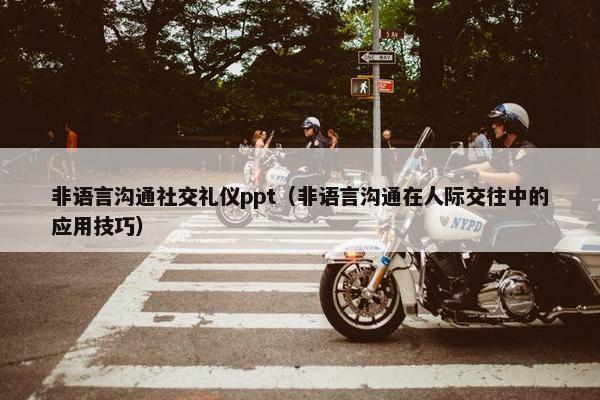 非语言沟通社交礼仪ppt（非语言沟通在人际交往中的应用技巧）