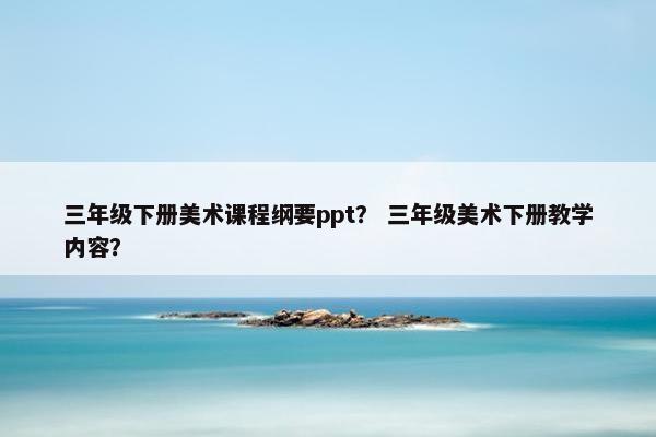 三年级下册美术课程纲要ppt？ 三年级美术下册教学内容？