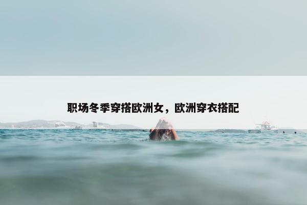职场冬季穿搭欧洲女，欧洲穿衣搭配