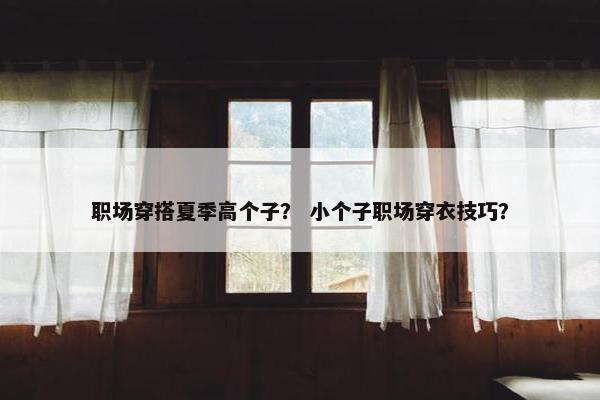职场穿搭夏季高个子？ 小个子职场穿衣技巧？