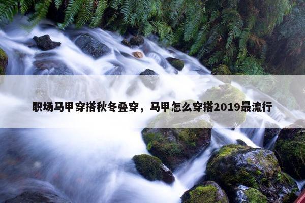 职场马甲穿搭秋冬叠穿，马甲怎么穿搭2019最流行